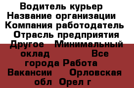 Водитель-курьер › Название организации ­ Компания-работодатель › Отрасль предприятия ­ Другое › Минимальный оклад ­ 30 000 - Все города Работа » Вакансии   . Орловская обл.,Орел г.